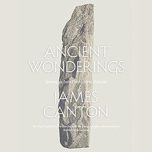 Ancient Wonderings: Journeys Into Prehistoric Britain by James Canton