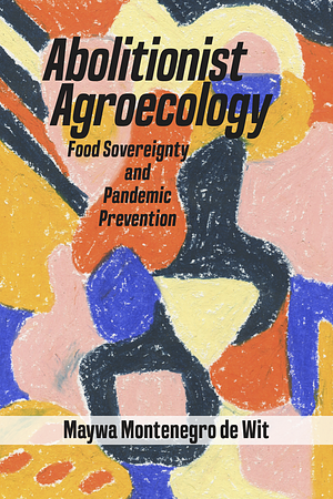 Abolitionist Agroecology, Food Sovereignty and Pandemic Prevention by Maywa Montenegro de Wit