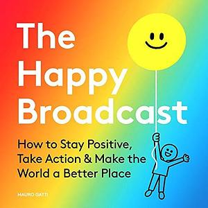 The Happy Broadcast: How to Stay Positive, Take Action & Make the World a Better Place by Mauro Gatti, Mauro Gatti