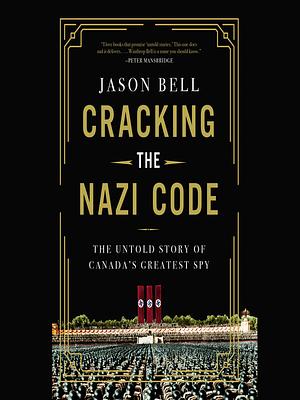 Cracking the Nazi Code: The Untold Story of Canada's Greatest Spy by Jason Bell