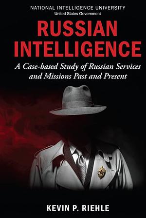 Russian Intelligence: A Case-based Study of Russian Services and Missions Past and Present by Kevin P. Riehle