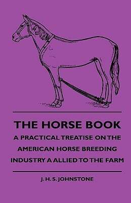 The Horse Book - A Practical Treatise On The American Horse Breeding Industry A Allied To The Farm by J. H. S. Johnstone