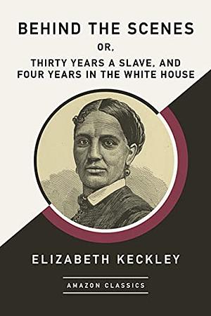 Behind the Scenes: Or, Thirty Years a Slave, and Four Years in the White House by Elizabeth Keckley