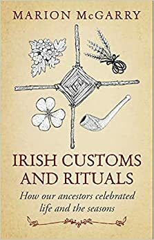 Irish Customs and Rituals: How Our Ancestors Celebrated Life and the Seasons by Marion McGarry