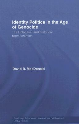 Identity Politics in the Age of Genocide: The Holocaust and Historical Representation by David B. MacDonald