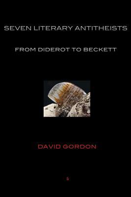 Seven Literary Antitheists: From Diderot to Beckett by David Gordon