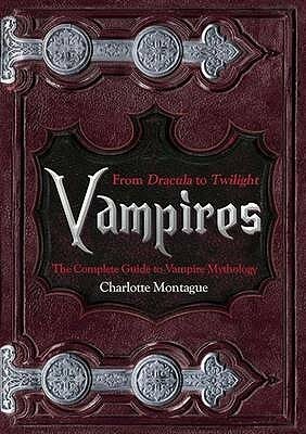 Vampires: From Dracula to Twilight: The Complete Guide to Vampire Mythology by Charlotte Montague