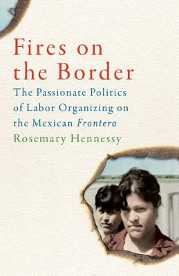 Fires on the Border: The Passionate Politics of Labor Organizing on the Mexican Frontera by Rosemary Hennessy