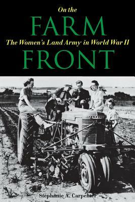 On the Farm Front: The Women's Land Army in World War II by Stephanie A. Carpenter