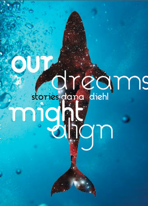 Our Dreams Might Align by Dana Diehl