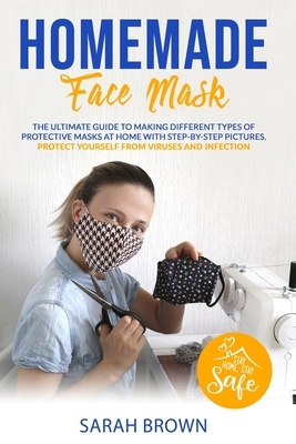 Homemade Face Mask: The ultimate guide to making different types of protective masks at home with step-by-step pictures. Protect yourself by Sarah Brown