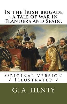 In the Irish brigade: a tale of war in Flanders and Spain.: Original Version / Illustrated / by G.A. Henty