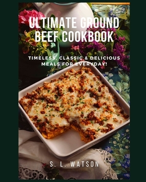 Ultimate Ground Beef Cookbook: Timeless, Classic and Delicious Meals For Everyday! by S. L. Watson