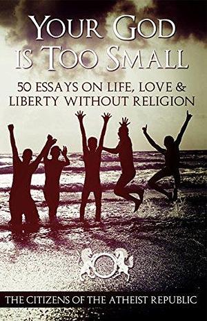 Your God Is Too Small: 50 Essays on Life, Love & Liberty Without Religion by Dean Lawrence, Dean Lawrence, Carolann Engelhaupt, Sage Mauldin