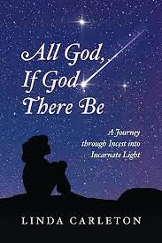 All God, If God There Be: A Journey Through Incest Into Incarnate Light by Linda Carleton