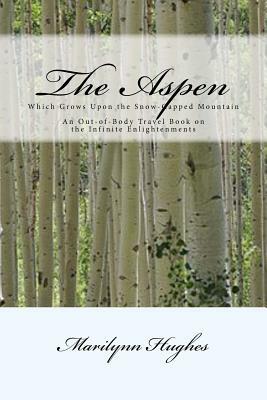 The Aspen: Which Grows Upon the Snow-Capped Mountain: An Out-Of-Body Travel Book on the Infinite Enlightenments by Marilynn Hughes