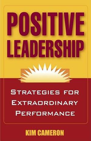 Positive Leadership: Strategies for Extraordinary Performance by Kim S. Cameron