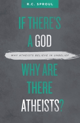 If There's a God Why Are There Atheists?: Why Atheists Believe in Unbelief by R. C. Sproul