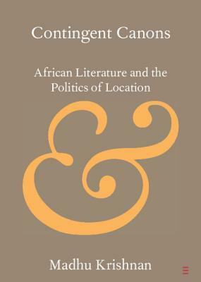 Contingent Canons: African Literature and the Politics of Location by Madhu Krishnan