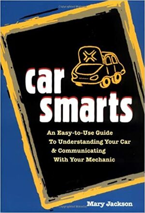 Car Smarts: An Easy-to-Use Guide to Understanding Your Car and Communicating with Your Mechanic by Mary Jackson