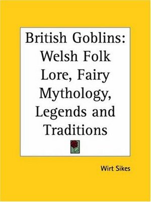 British Goblins: Welsh Folk Lore, Fairy Mythology, Legends and Traditions by Wirt Sikes, Wirt Sikes, T.H. Thomas, T.H. Thomas