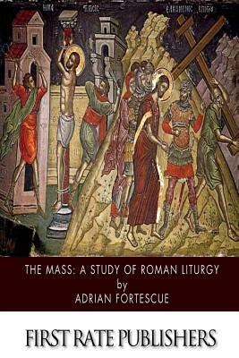 The Mass: A Study of Roman Liturgy by Adrian Fortescue