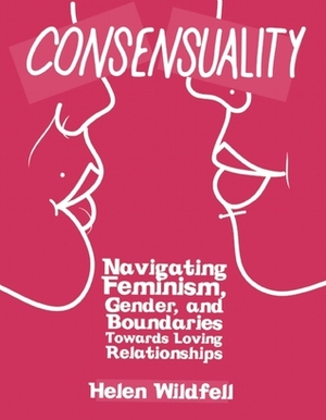 Consensuality: Navigating Feminism, Gender, and Boundaries Towards Loving Relationships by Helen Wildfell