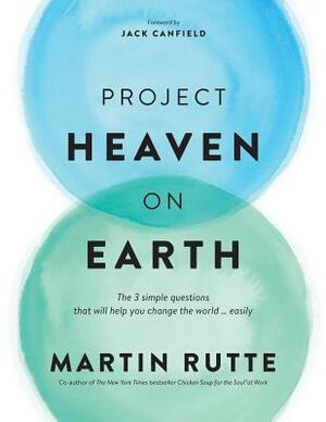 Project Heaven on Earth: The 3 simple questions that will help you change the world ... easily by Martin Rutte