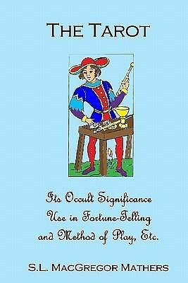 The Tarot: Its Occult Significance, Use In Fortune-Telling, And Method Of Play, Etc. by S.L. MacGregor Mathers, S.L. MacGregor Mathers