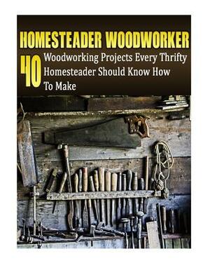 Homesteader Woodworker: 40 Woodworking Projects Every Thrifty Homesteader Should Know How To Make: (Wood Pallets, Woodworking, Fence Building, by Greg Rock, Alex Castle, Anna Marshall