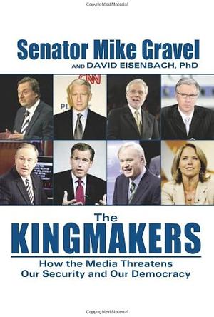 The Kingmakers: How the Media Threatens Our Security and Our Democracy by Mike Gravel, Mike Gravel, David Eisenbach