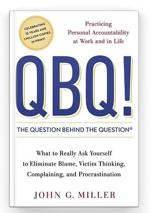 QBQ! the Question Behind the Question: Practicing Personal Accountability at Work and in Life by John G. Miller