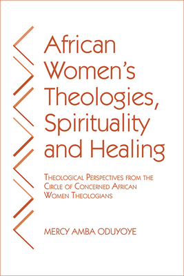 African Women's Theologies, Spirituality and Healing: Theological Perspectives from the Circle of Concerned African Women Theologians by Mercy Amba Oduyoye