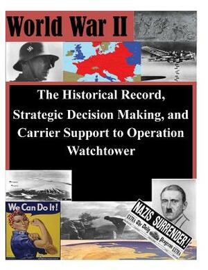 The Historical Record, Strategic Decision Making, and Carrier Support to Operation Watchtower by Us Army Command and General Staff Colleg