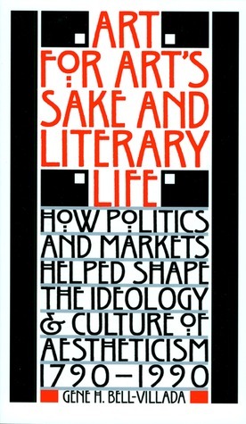 Art for Art's Sake and Literary Life: How Politics and Markets Helped Shape the Ideology and Culture of Aestheticism, 1790–1990 by Gene H. Bell-Villada