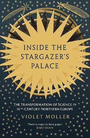 Inside the Stargazer's Palace: The Transformation of Science in 16th-Century Northern Europe by Violet Moller