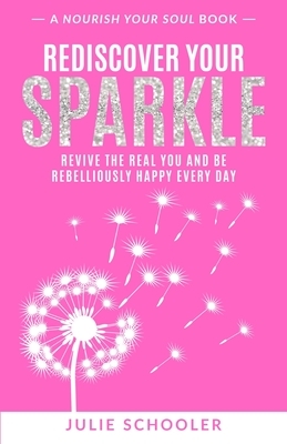 Rediscover Your Sparkle: Revive the Real You and Be Rebelliously Happy Every Day by Julie Schooler