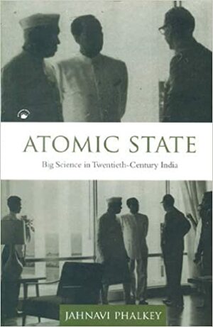 Atomic State: Big Science in Twentieth-Century India by Jahnavi Phalkey