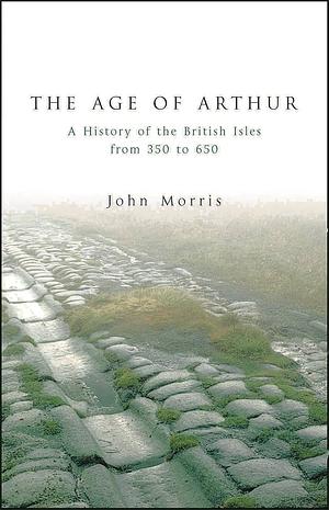 The Age of Arthur: A History of the British Isles from 350 to 650 by John Robert Morris