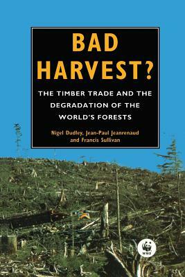 Bad Harvest: The Timber Trade and the Degradation of Global Forests by Francis Sullivan, Nigel Dudley, Jean-Paul Jeanrenaud