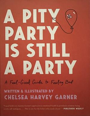 A Pity Party Is Still a Party: A Feel-Good Guide to Feeling Bad by Chelsea Harvey Garner