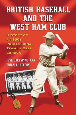 British Baseball and the West Ham Club: History of a 1930s Professional Team in East London by Brian A. Belton, Josh Chetwynd