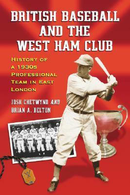 British Baseball and the West Ham Club: History of a 1930s Professional Team in East London by Josh Chetwynd, Brian A. Belton