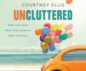 Uncluttered: Free Your Space, Free Your Schedule, Free Your Soul by Courtney Ellis