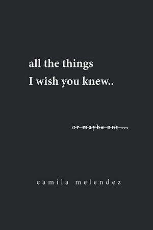 All The Things I Wish You Knew. by Camila Melendez