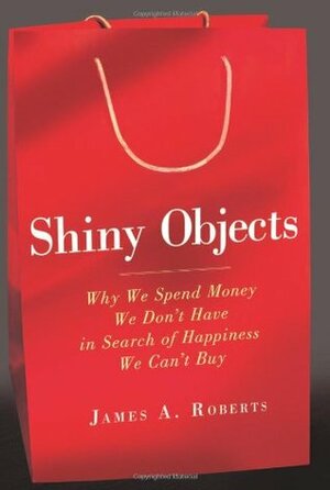 Shiny Objects: Why We Spend Money We Don't Have in Search of Happiness We Can't Buy by James A. Roberts