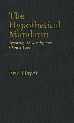 The Hypothetical Mandarin: Sympathy, Modernity, and Chinese Pain by Eric Hayot