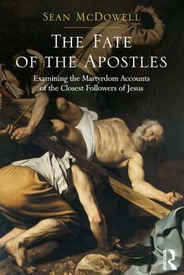 The Fate of the Apostles: Examining the Martyrdom Accounts of the Closest Followers of Jesus by Sean McDowell