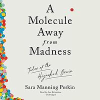 A Molecule Away from Madness: Tales of the Hijacked Brain by Sara Manning Peskin