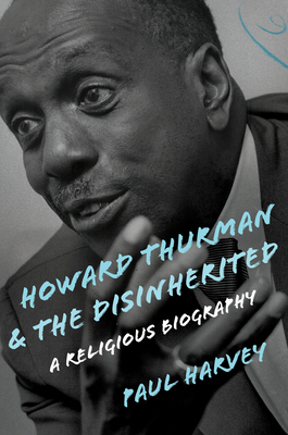 Howard Thurman and the Disinherited: A Religious Biography by Paul Harvey